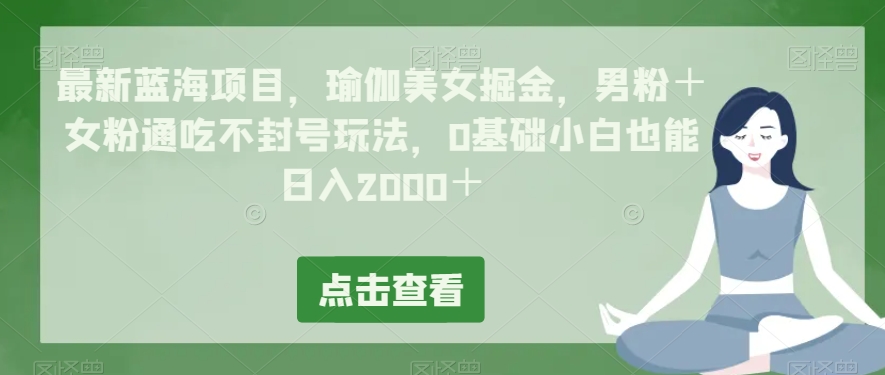 最新蓝海项目，瑜伽美女掘金，男粉＋女粉通吃不封号玩法，0基础小白也能日入2000＋-观智斋电商课程站