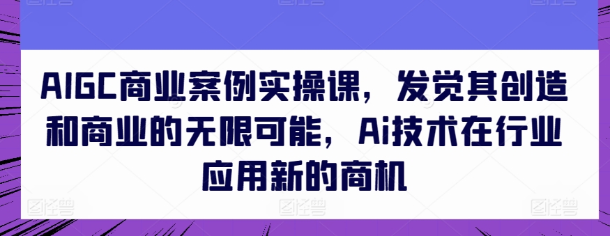 AIGC商业案例实操课，发觉其创造和商业的无限可能，Ai技术在行业应用新的商机-观智斋电商课程站