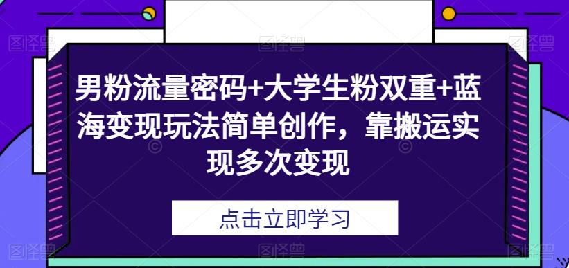 男粉流量密码+大学生粉双重+蓝海变现玩法简单创作，靠搬运实现多次变现-观智斋电商课程站
