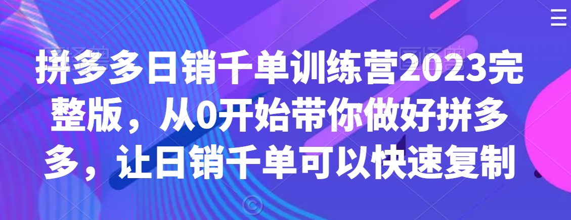 拼多多日销千单训练营2023完整版，从0开始带你做好拼多多，让日销千单可以快速复制-观智斋电商课程站