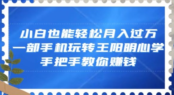 小白也能轻松月入过万，一部手机玩转王阳明心学，手把手教你赚钱【揭秘】-观智斋电商课程站