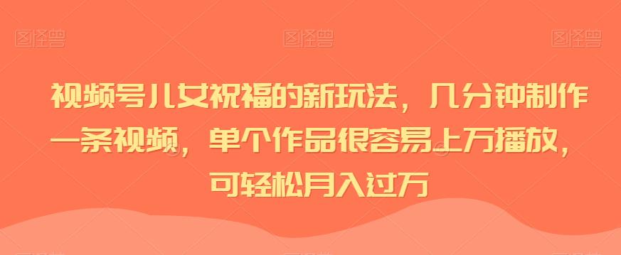 视频号儿女祝福的新玩法，几分钟制作一条视频，单个作品很容易上万播放，可轻松月入过万-观智斋电商课程站