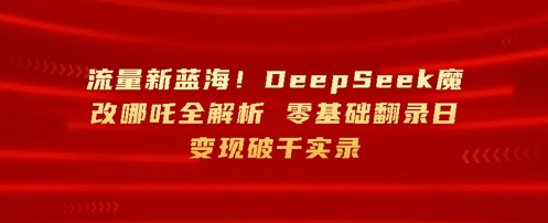 流量新蓝海，DeepSeek魔改哪吒全解析，零基础翻录日变现破k实录-观智斋电商课程站