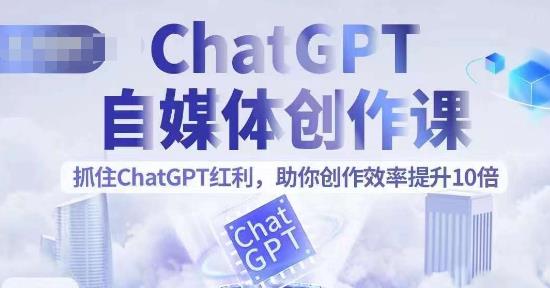 ChatGPT自媒体创作课，抓住ChatGPT红利，助你创作效率提升10倍-观智斋电商课程站