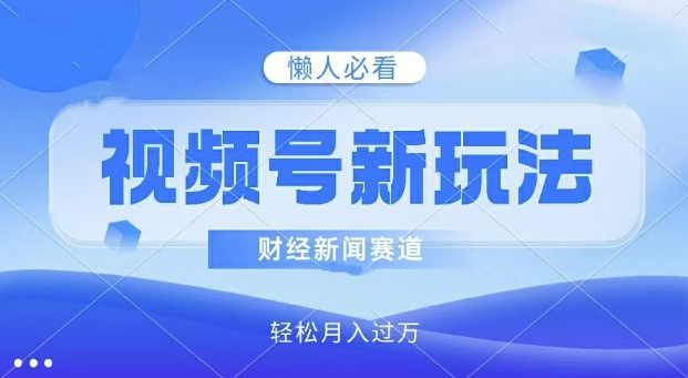 视频号新玩法，财经新闻赛道，视频制作简单，新手小白也能快速上手，轻松月入过w-观智斋电商课程站