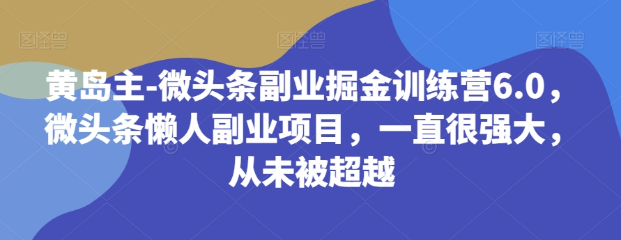 黄岛主-微头条副业掘金训练营6.0，微头条懒人副业项目，一直很强大，从未被超越-观智斋电商课程站