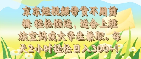 京东短视频带货不用剪辑 轻松搬运，适合上班族宝妈或大学生兼职，每天2小时轻松日入3张-观智斋电商课程站