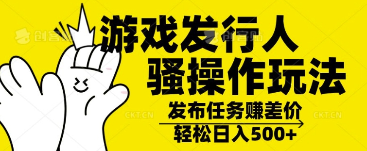 游戏发行人骚操作玩法，十分钟一个视频，不看流量，轻松日入几张-观智斋电商课程站