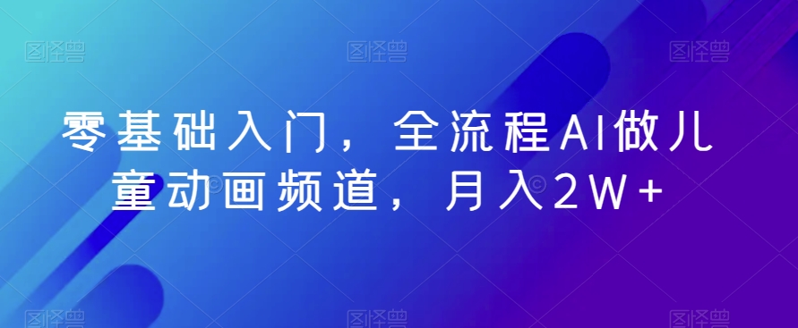 零基础入门，全流程AI做儿童动画频道，月入2W+-观智斋电商课程站