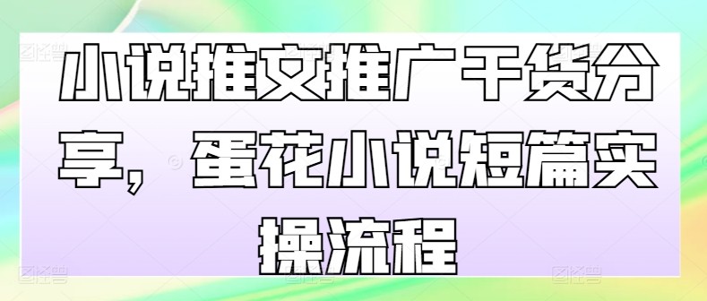 小说推文推广干货分享，蛋花小说短篇实操流程-观智斋电商课程站