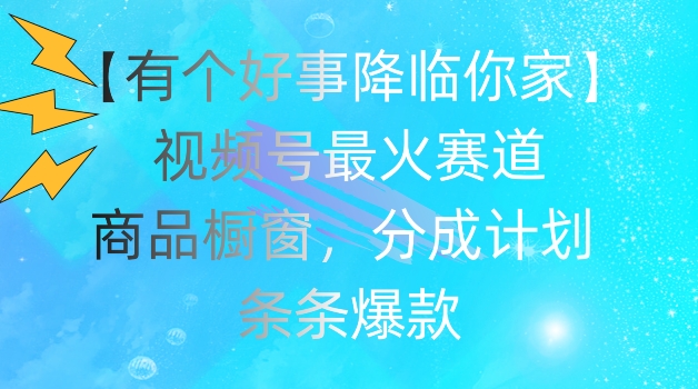 【有个好事降临你家】视频号爆火赛道，商品橱窗，分成计划，条条爆款【揭秘】-观智斋电商课程站