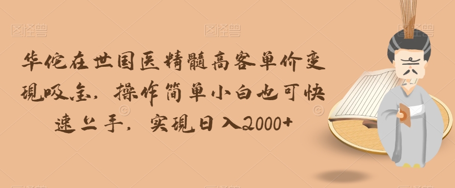 华佗在世国医精髓高客单价变现吸金，操作简单小白也可快速上手，实现日入2000+【揭秘】-观智斋电商课程站