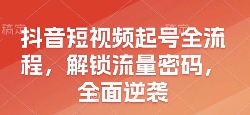 抖音短视频起号全流程，解锁流量密码，全面逆袭-观智斋电商课程站