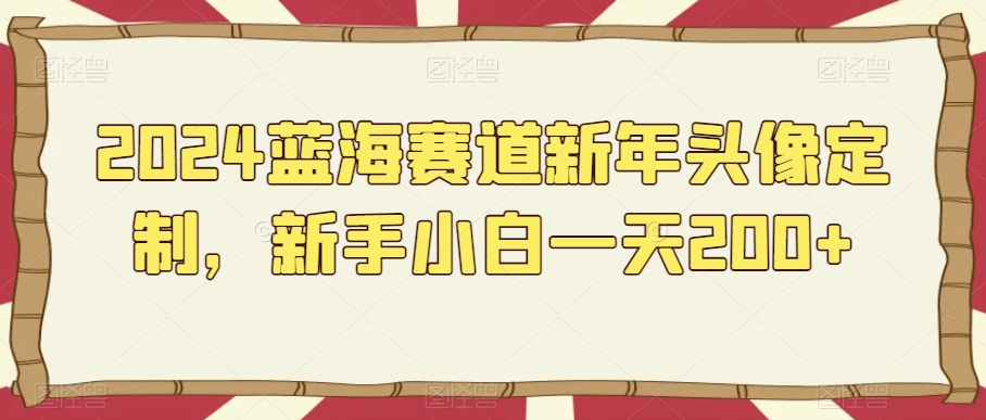 2024蓝海赛道新年头像定制，新手小白一天200+-观智斋电商课程站