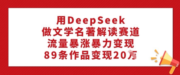 用DeepSeek做文学名著解读赛道，流量暴涨暴力变现，89条作品变现20W-观智斋电商课程站