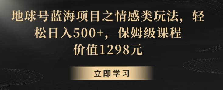 地球号蓝海项目之情感类玩法，轻松日入500+，保姆级课程【揭秘】-观智斋电商课程站