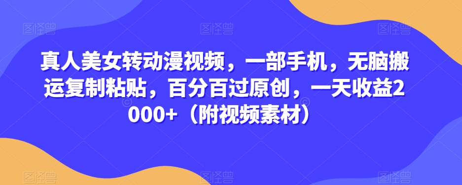 真人美女转动漫视频，一部手机，无脑搬运复制粘贴，百分百过原创，一天收益2000+（附视频素材）【揭秘】-观智斋电商课程站