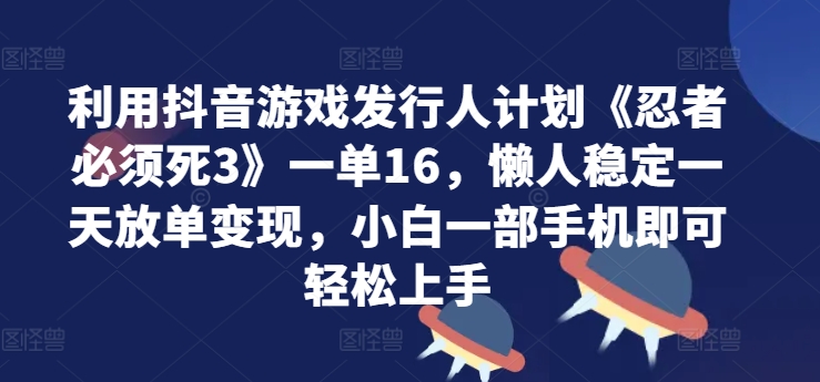 利用抖音游戏发行人计划《忍者必须死3》一单16.懒人稳定一天放单变现，小白一部手机即可轻松上手-观智斋电商课程站
