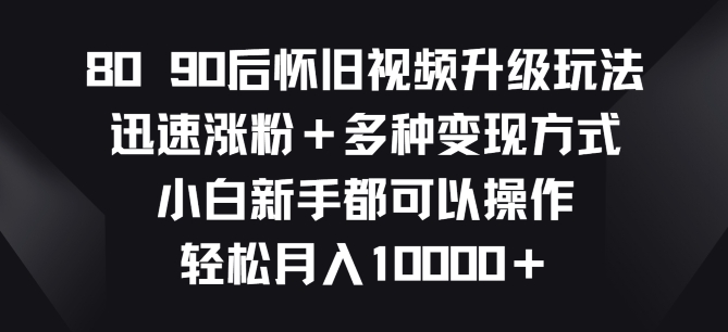 8090后怀旧视频升级玩法，迅速涨粉+多种变现方式，小白新手都可以操作-观智斋电商课程站