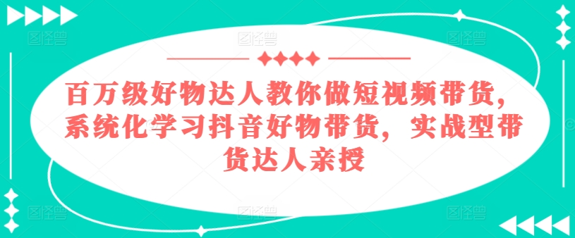 百万级好物达人教你做短视频带货，系统化学习抖音好物带货，实战型带货达人亲授-观智斋电商课程站