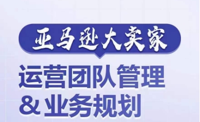 亚马逊大卖家-运营团队管理&业务规划，为你揭秘如何打造超强实力的运营团队-观智斋电商课程站