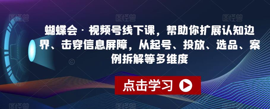 蝴蝶会·视频号线下课，帮助你扩展认知边界、击穿信息屏障，从起号、投放、选品、案例拆解等多维度-观智斋电商课程站