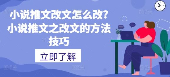 小说推文改文怎么改?小说推文之改文的方法技巧-观智斋电商课程站