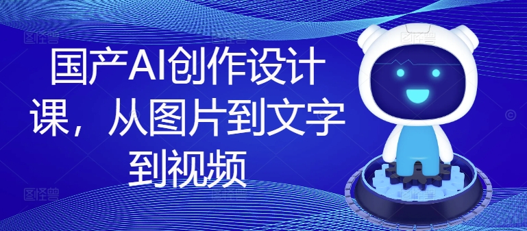 国产AI创作设计课，从图片到文字到视频-观智斋电商课程站
