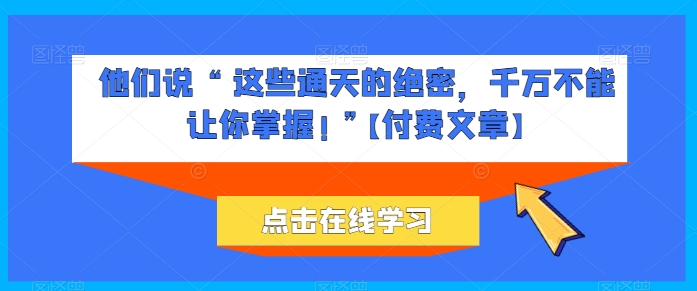 他们说 “ 这些通天的绝密，千万不能让你掌握! ”【付费文章】-观智斋电商课程站