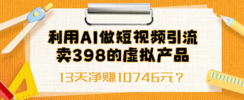 利用AI做短视频引流，卖398的虚拟产品，13天净赚10746元？-观智斋电商课程站