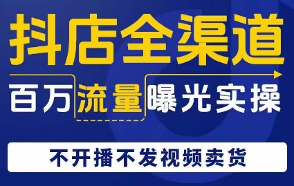 抖店全渠道百万流量曝光实操，不开播不发视频带货-观智斋电商课程站