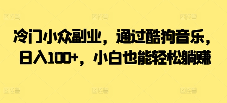  冷门小众副业，通过酷狗音乐，日入100+，小白也能轻松躺赚-观智斋电商课程站