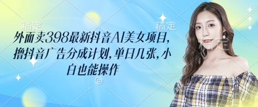 外面卖398最新抖音AI美女项目，撸抖音广告分成计划，单日几张，小白也能操作-观智斋电商课程站
