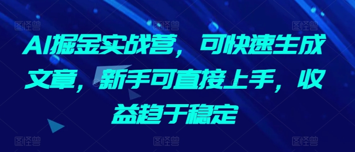 AI掘金实战营，可快速生成文章，新手可直接上手，收益趋于稳定-观智斋电商课程站