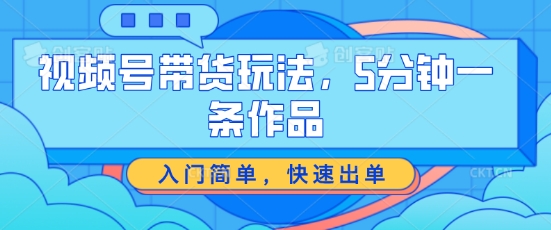 视频号带货玩法，5分钟一条作品，入门简单，快速出单【揭秘】-观智斋电商课程站