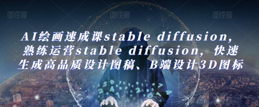 AI绘画速成课stable diffusion，​熟练运营stable diffusion，快速生成高品质设计图稿、B端设计3D图标-观智斋电商课程站