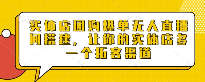 实体店团购爆单无人直播间搭建，让你的实体店多一个拓客渠道-观智斋电商课程站