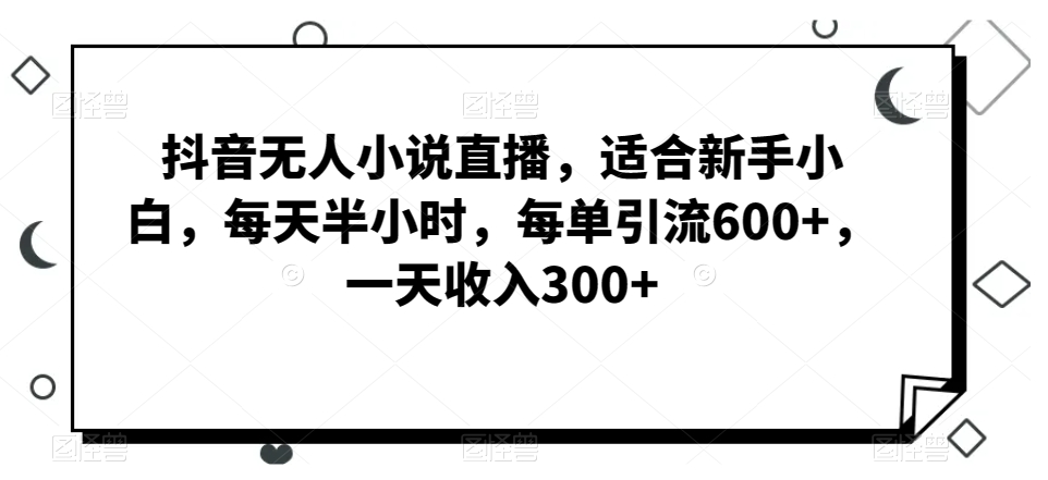 抖音无人小说直播，适合新手小白，每天半小时，每单引流600+，一天收入300+-观智斋电商课程站