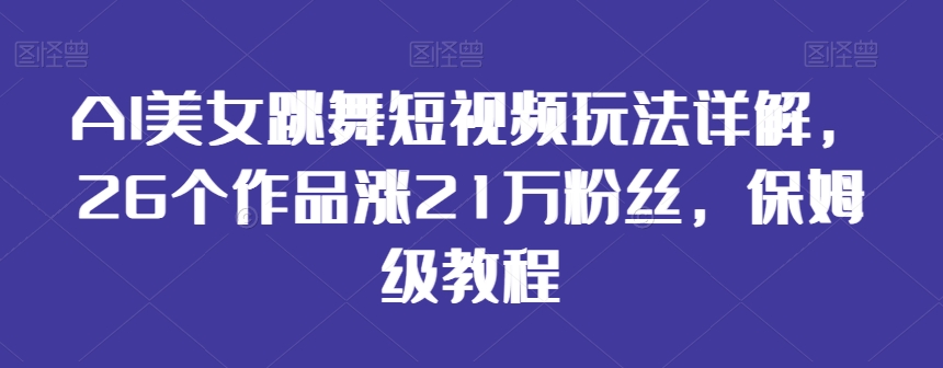 AI美女跳舞短视频玩法详解，26个作品涨21万粉丝，保姆级教程【揭秘】-观智斋电商课程站