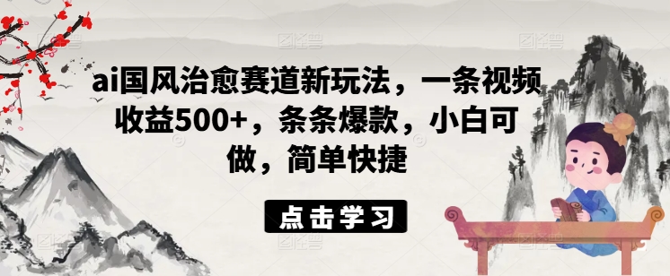 ai国风治愈赛道新玩法，一条视频收益500+，条条爆款，小白可做，简单快捷-观智斋电商课程站
