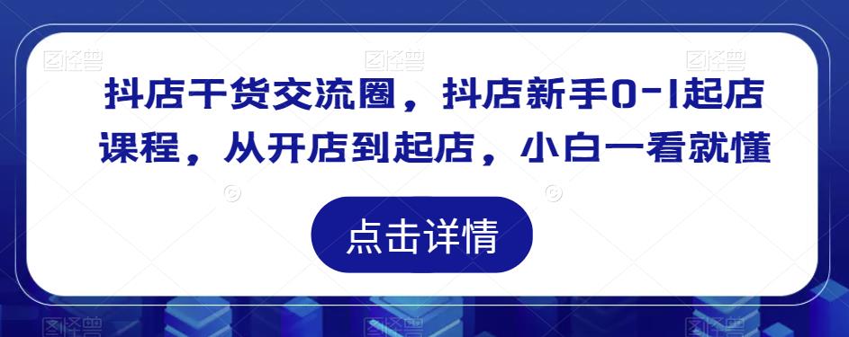 抖店干货交流圈，抖店新手0-1起店课程，从开店到起店，小白一看就懂-观智斋电商课程站
