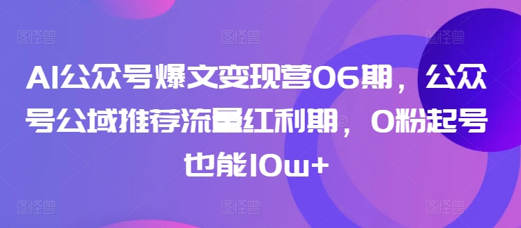 AI公众号爆文变现营06期，公众号公域推荐流量红利期，0粉起号也能10w+-观智斋电商课程站