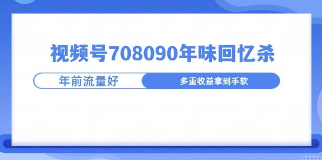 视频号708090年味玩法，越接近过年流量越大-观智斋电商课程站