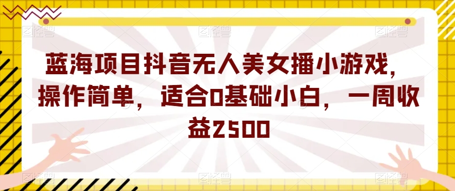 蓝海项目抖音无人美女播小游戏，操作简单，适合0基础小白，一周收益2500【揭秘】-观智斋电商课程站