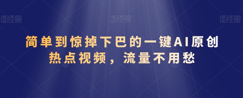 简单到惊掉下巴的一键AI原创热点视频，流量不用愁-观智斋电商课程站