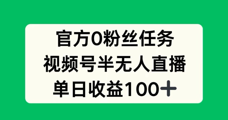 官方0粉丝任务，视频号半无人直播，单日收入100+-观智斋电商课程站