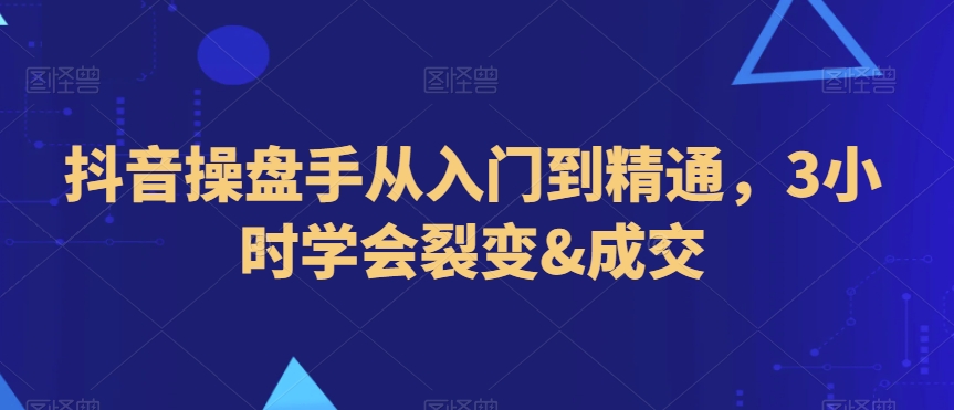 抖音操盘手从入门到精通，3小时学会裂变&成交-观智斋电商课程站