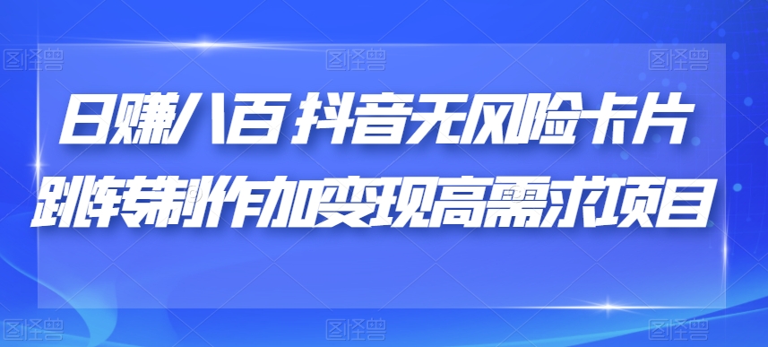 日赚八百抖音无风险卡片跳转制作加变现高需求项目【揭秘】-观智斋电商课程站