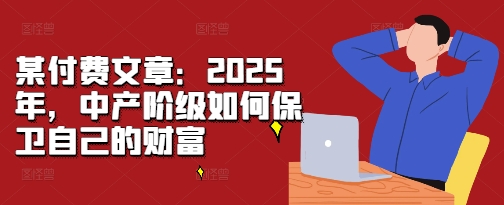 某付费文章：2025年，中产阶级如何保卫自己的财富-观智斋电商课程站