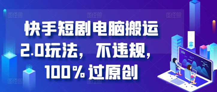 快手短剧电脑搬运2.0玩法，不违规，100%过原创-观智斋电商课程站